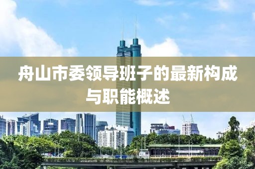 舟山市委領(lǐng)導(dǎo)班子的最新構(gòu)成與職能概述