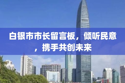 白銀市市長(zhǎng)留言板，傾聽民意，攜手共創(chuàng)未來