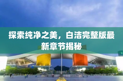探索純凈之美，白潔完整版最新章節(jié)揭秘