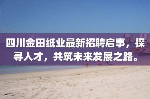 四川金田紙業(yè)最新招聘啟事，探尋人才，共筑未來發(fā)展之路。