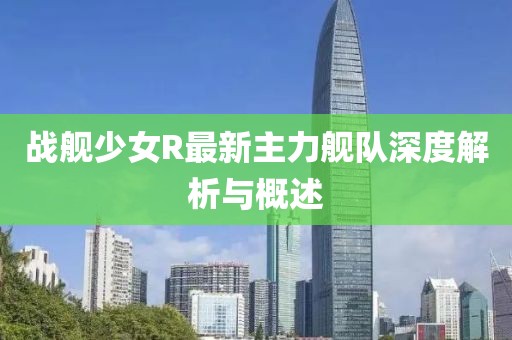 戰(zhàn)艦少女R最新主力艦隊(duì)深度解析與概述