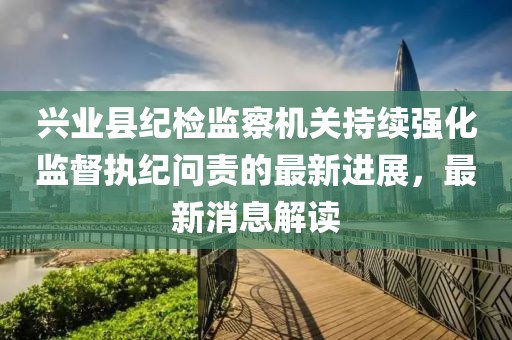 興業(yè)縣紀(jì)檢監(jiān)察機(jī)關(guān)持續(xù)強(qiáng)化監(jiān)督執(zhí)紀(jì)問責(zé)的最新進(jìn)展，最新消息解讀