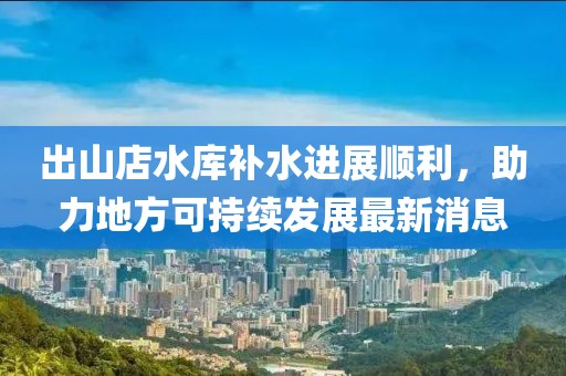 出山店水庫(kù)補(bǔ)水進(jìn)展順利，助力地方可持續(xù)發(fā)展最新消息