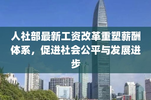 人社部最新工資改革重塑薪酬體系，促進(jìn)社會公平與發(fā)展進(jìn)步