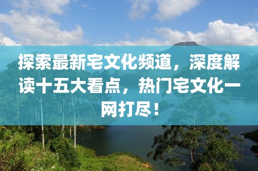 探索最新宅文化頻道，深度解讀十五大看點，熱門宅文化一網(wǎng)打盡！