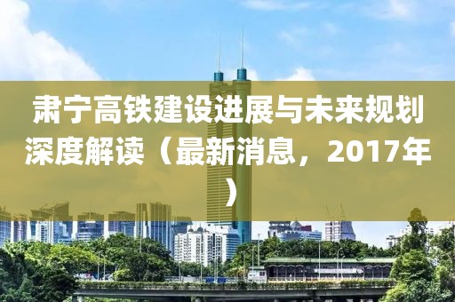 肅寧高鐵建設(shè)進(jìn)展與未來規(guī)劃深度解讀（最新消息，2017年）
