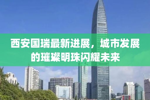 西安國瑞最新進展，城市發(fā)展的璀璨明珠閃耀未來