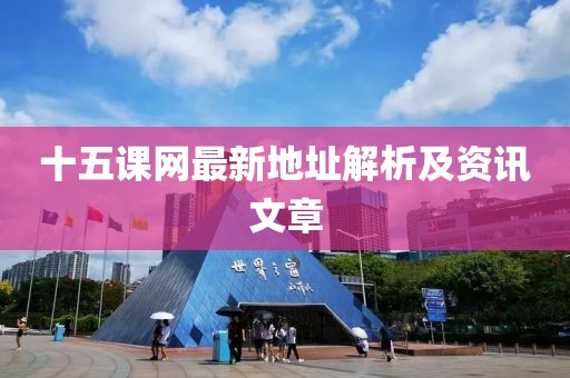 十五課網(wǎng)最新地址解析及資訊文章