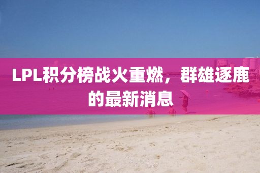 LPL積分榜戰(zhàn)火重燃，群雄逐鹿的最新消息