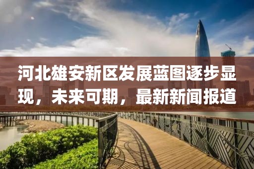 河北雄安新區(qū)發(fā)展藍(lán)圖逐步顯現(xiàn)，未來可期，最新新聞報(bào)道