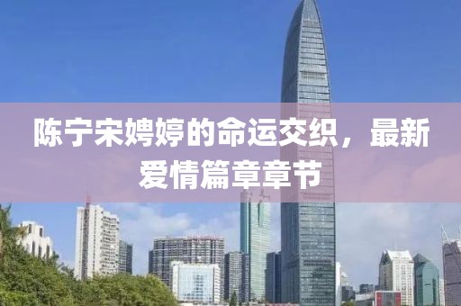 陳寧宋娉婷的命運(yùn)交織，最新愛(ài)情篇章章節(jié)