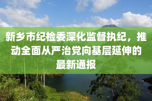 新鄉(xiāng)市紀(jì)檢委深化監(jiān)督執(zhí)紀(jì)，推動全面從嚴(yán)治黨向基層延伸的最新通報