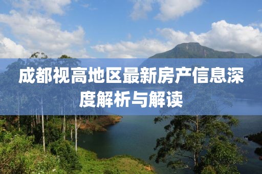 成都視高地區(qū)最新房產(chǎn)信息深度解析與解讀