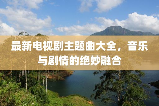 最新電視劇主題曲大全，音樂與劇情的絕妙融合