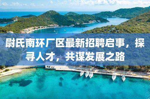 尉氏南環(huán)廠區(qū)最新招聘啟事，探尋人才，共謀發(fā)展之路