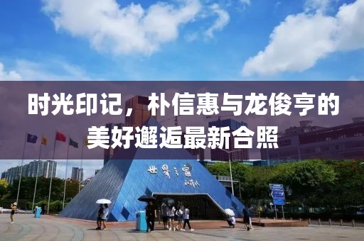 時(shí)光印記，樸信惠與龍俊亨的美好邂逅最新合照