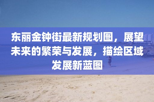 東麗金鐘街最新規(guī)劃圖，展望未來的繁榮與發(fā)展，描繪區(qū)域發(fā)展新藍(lán)圖