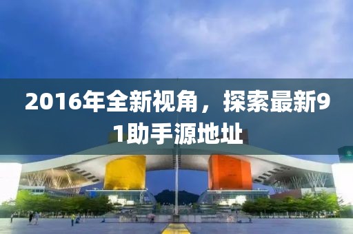 2016年全新視角，探索最新91助手源地址