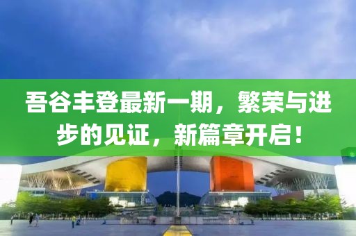吾谷豐登最新一期，繁榮與進(jìn)步的見證，新篇章開啟！