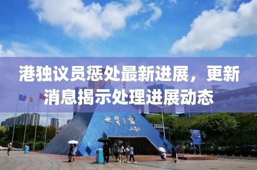港獨(dú)議員懲處最新進(jìn)展，更新消息揭示處理進(jìn)展動(dòng)態(tài)