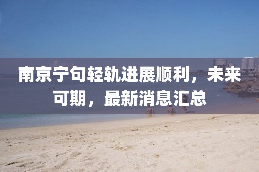南京寧句輕軌進(jìn)展順利，未來可期，最新消息匯總