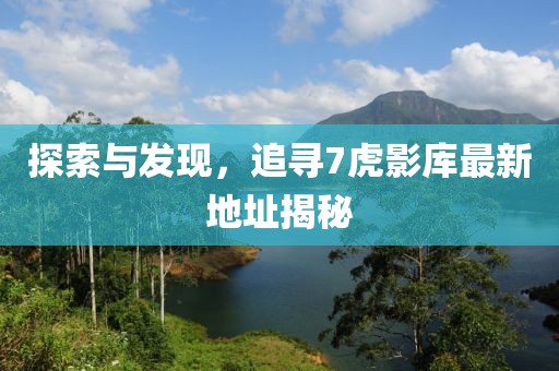 探索與發(fā)現(xiàn)，追尋7虎影庫最新地址揭秘