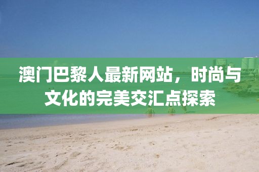 澳門巴黎人最新網(wǎng)站，時尚與文化的完美交匯點探索