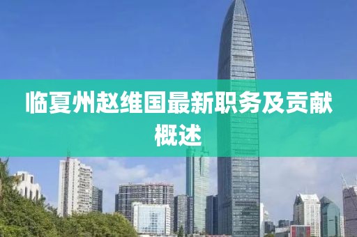 臨夏州趙維國最新職務(wù)及貢獻(xiàn)概述