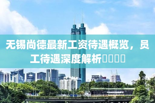 無(wú)錫尚德最新工資待遇概覽，員工待遇深度解析????