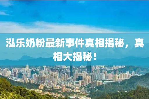 泓樂(lè)奶粉最新事件真相揭秘，真相大揭秘！