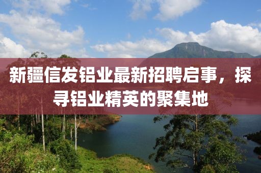新疆信發(fā)鋁業(yè)最新招聘啟事，探尋鋁業(yè)精英的聚集地