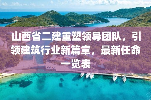 山西省二建重塑領(lǐng)導(dǎo)團(tuán)隊，引領(lǐng)建筑行業(yè)新篇章，最新任命一覽表
