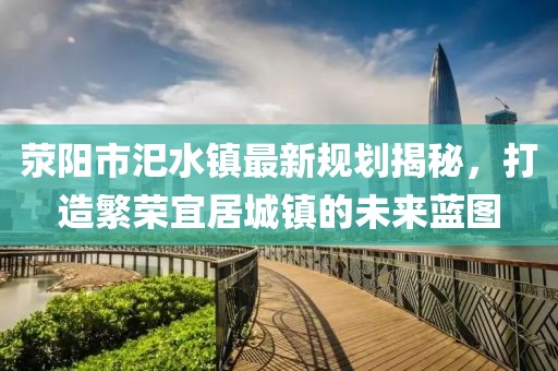 滎陽市汜水鎮(zhèn)最新規(guī)劃揭秘，打造繁榮宜居城鎮(zhèn)的未來藍圖