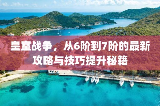 皇室戰(zhàn)爭，從6階到7階的最新攻略與技巧提升秘籍