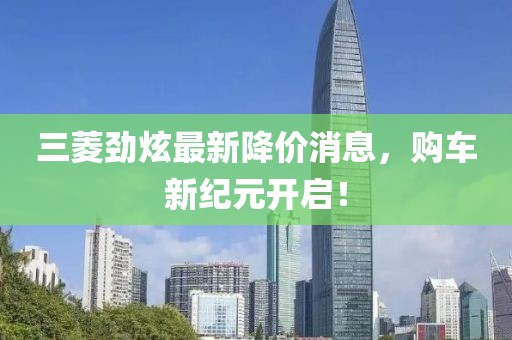 三菱勁炫最新降價消息，購車新紀元開啟！