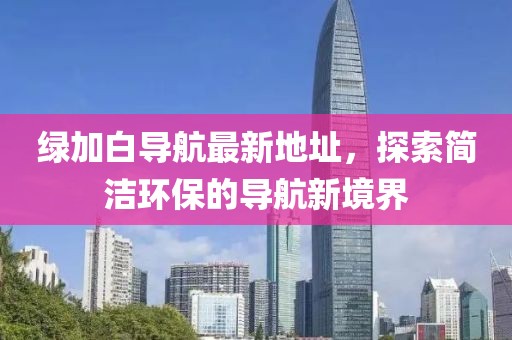 綠加白導航最新地址，探索簡潔環(huán)保的導航新境界