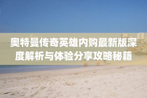 奧特曼傳奇英雄內(nèi)購最新版深度解析與體驗(yàn)分享攻略秘籍