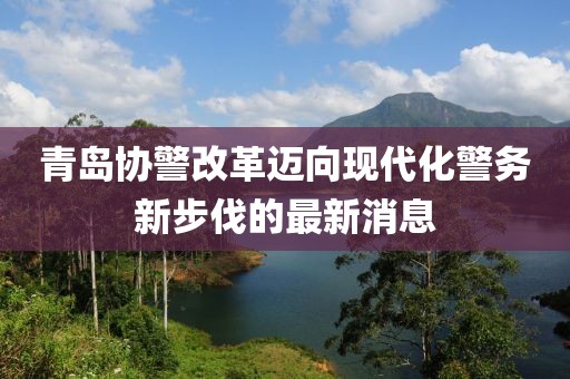青島協(xié)警改革邁向現(xiàn)代化警務(wù)新步伐的最新消息