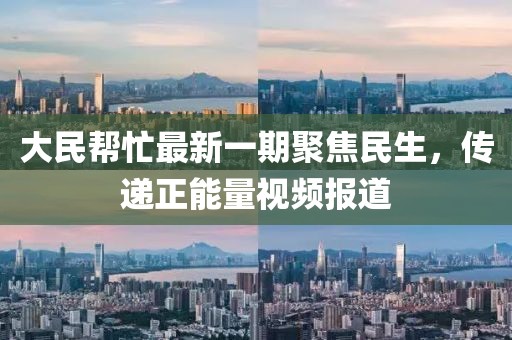 大民幫忙最新一期聚焦民生，傳遞正能量視頻報(bào)道