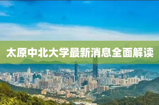 太原中北大學最新消息全面解讀