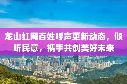 龍山紅網(wǎng)百姓呼聲更新動態(tài)，傾聽民意，攜手共創(chuàng)美好未來
