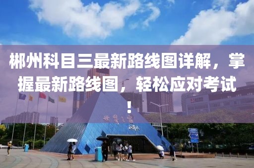 郴州科目三最新路線圖詳解，掌握最新路線圖，輕松應(yīng)對考試！