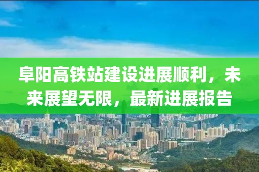 阜陽(yáng)高鐵站建設(shè)進(jìn)展順利，未來(lái)展望無(wú)限，最新進(jìn)展報(bào)告