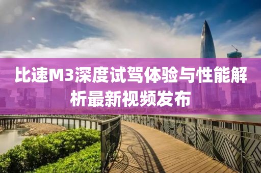 比速M3深度試駕體驗與性能解析最新視頻發(fā)布