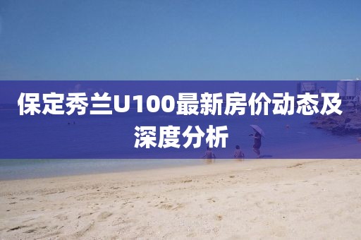 保定秀蘭U100最新房?jī)r(jià)動(dòng)態(tài)及深度分析