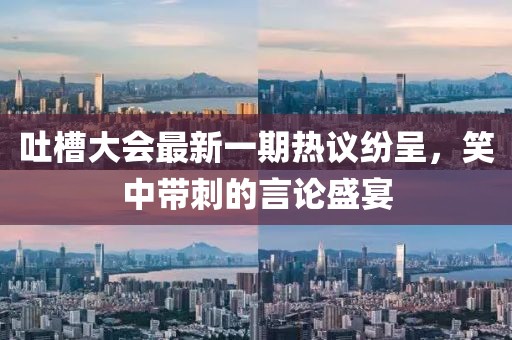 吐槽大會最新一期熱議紛呈，笑中帶刺的言論盛宴