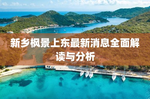 新鄉(xiāng)楓景上東最新消息全面解讀與分析