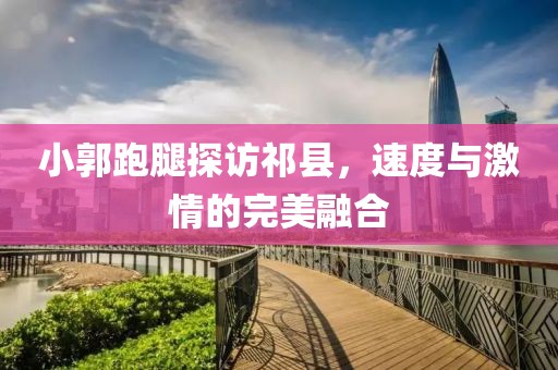 小郭跑腿探訪祁縣，速度與激情的完美融合