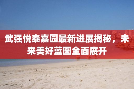 武強(qiáng)悅泰嘉園最新進(jìn)展揭秘，未來(lái)美好藍(lán)圖全面展開