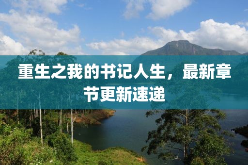 重生之我的書(shū)記人生，最新章節(jié)更新速遞